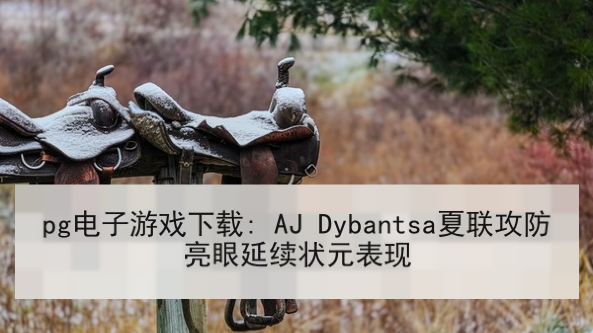 pg电子游戏下载: AJ Dybantsa夏联攻防亮眼延续状元表现 pg电子游戏下载: AJ Dybantsa夏联攻防亮眼延续状元表现