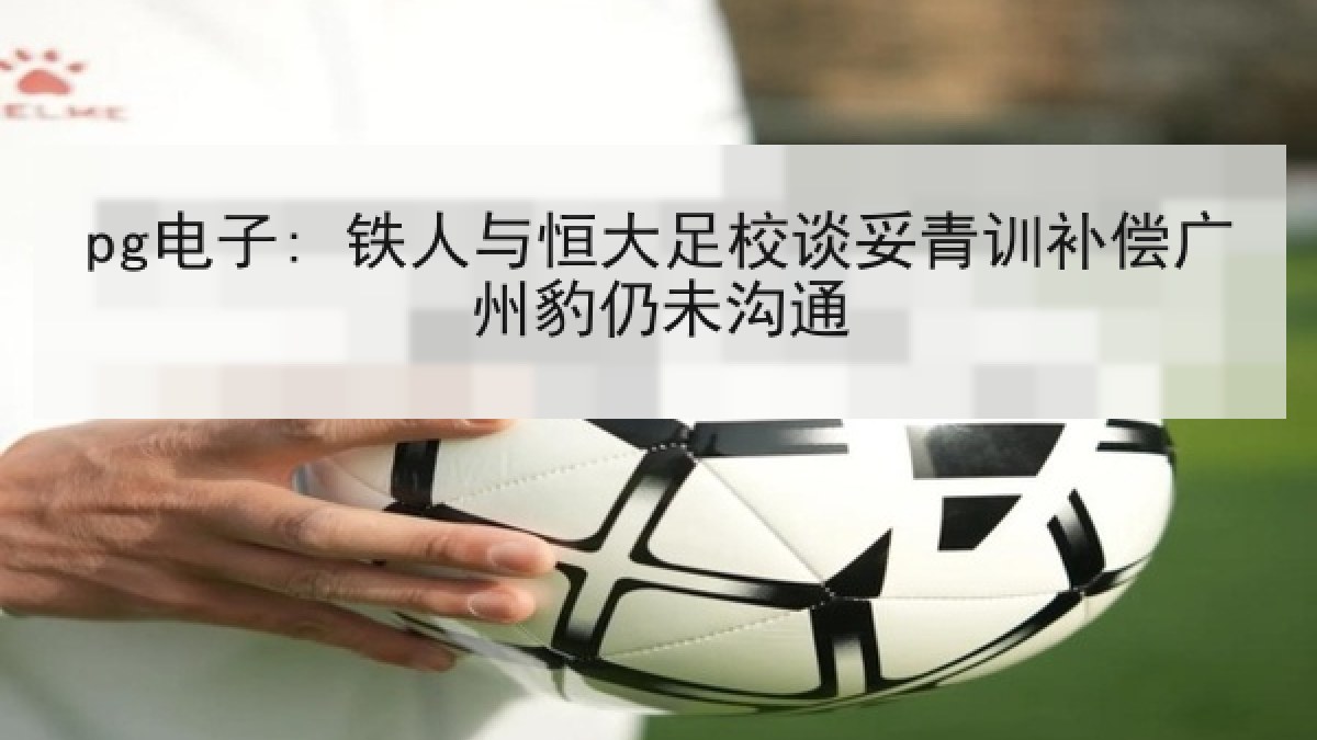 pg电子: 铁人与恒大足校谈妥青训补偿广州豹仍未沟通