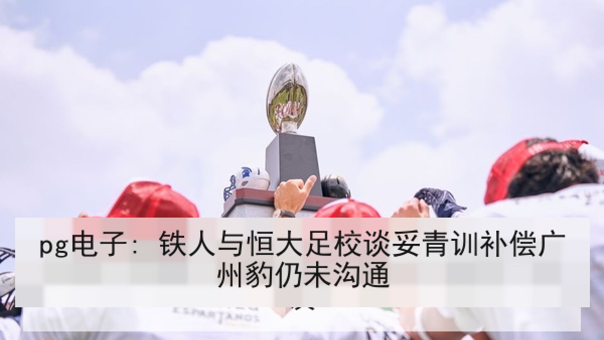 pg电子: 铁人与恒大足校谈妥青训补偿广州豹仍未沟通