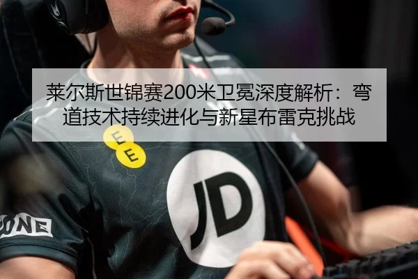 莱尔斯世锦赛200米卫冕深度解析：弯道技术持续进化与新星布雷克挑战
